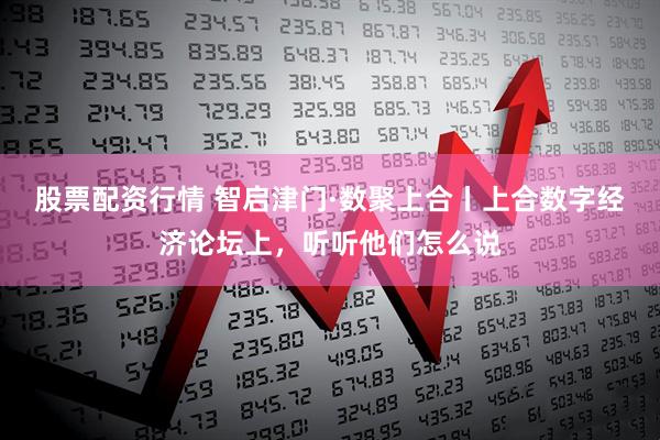 股票配资行情 智启津门·数聚上合丨上合数字经济论坛上，听听他们怎么说