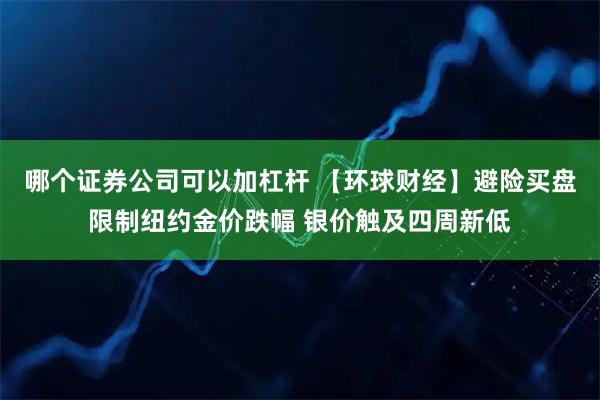 哪个证券公司可以加杠杆 【环球财经】避险买盘限制纽约金价跌幅 银价触及四周新低