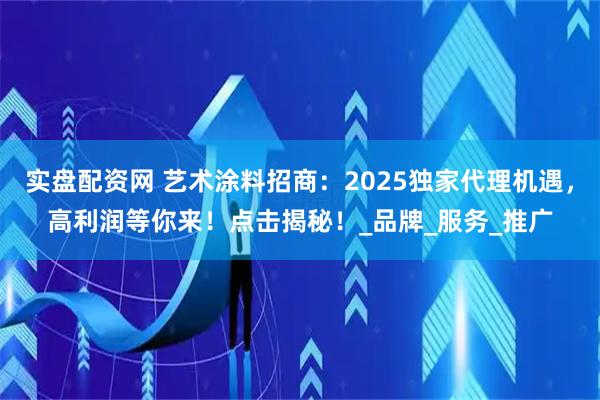 实盘配资网 艺术涂料招商：2025独家代理机遇，高利润等你来！点击揭秘！_品牌_服务_推广