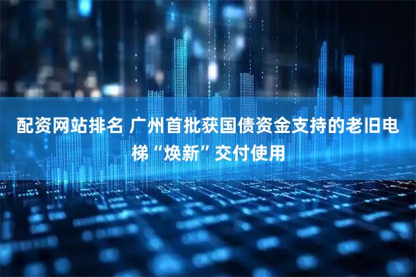 配资网站排名 广州首批获国债资金支持的老旧电梯“焕新”交付使用