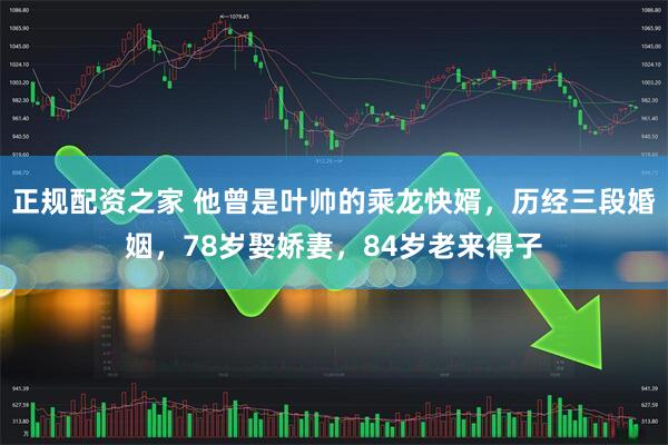 正规配资之家 他曾是叶帅的乘龙快婿，历经三段婚姻，78岁娶娇妻，84岁老来得子