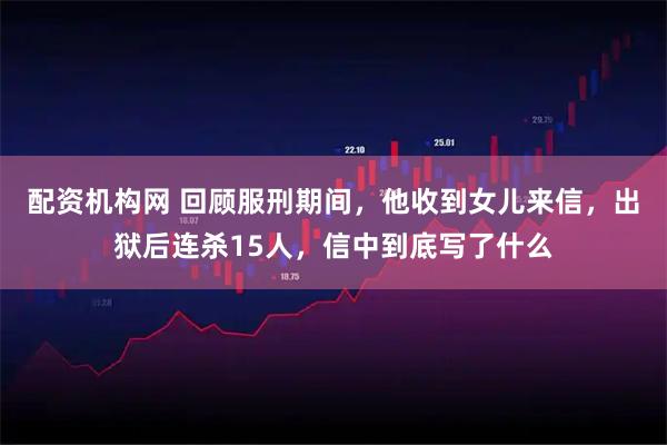 配资机构网 回顾服刑期间，他收到女儿来信，出狱后连杀15人，信中到底写了什么