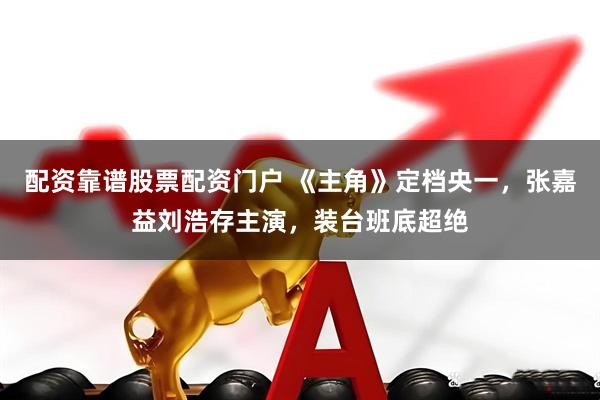配资靠谱股票配资门户 《主角》定档央一，张嘉益刘浩存主演，装台班底超绝