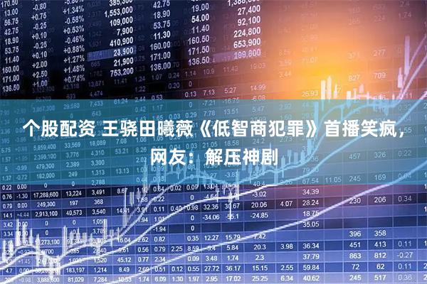 个股配资 王骁田曦薇《低智商犯罪》首播笑疯，网友：解压神剧