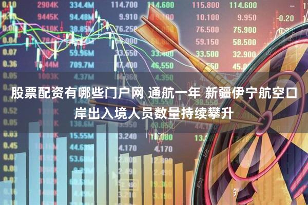 股票配资有哪些门户网 通航一年 新疆伊宁航空口岸出入境人员数量持续攀升