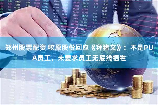 郑州股票配资 牧原股份回应《拜猪文》:不是PUA员工,未要求员工无底线牺牲