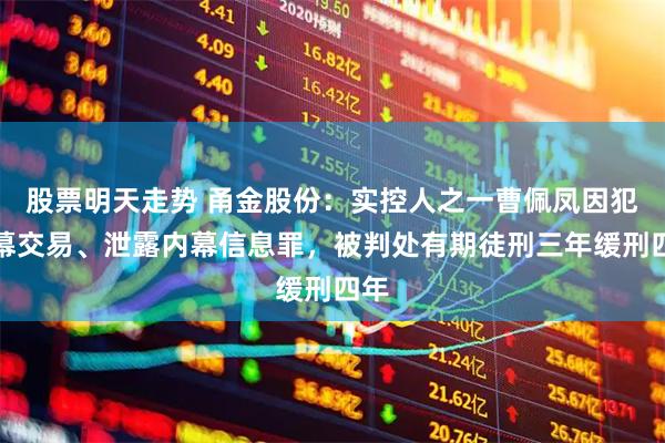 股票明天走势 甬金股份：实控人之一曹佩凤因犯内幕交易、泄露内幕信息罪，被判处有期徒刑三年缓刑四年