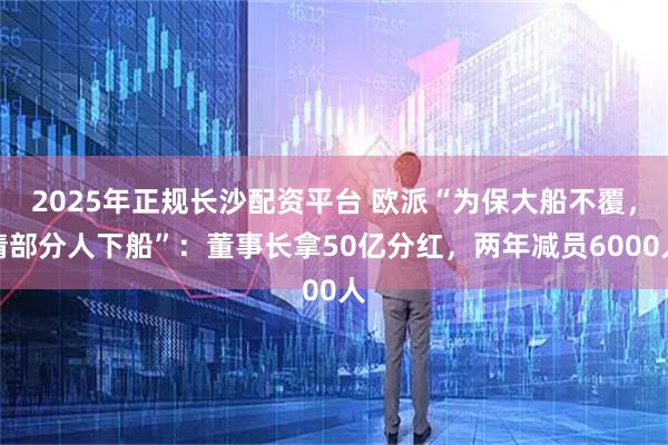2025年正规长沙配资平台 欧派“为保大船不覆，请部分人下船”：董事长拿50亿分红，两年减员6000人