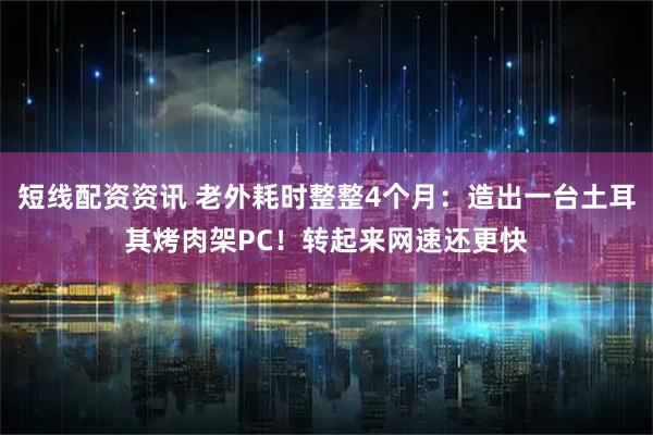 短线配资资讯 老外耗时整整4个月:造出一台土耳其烤肉架PC!转起来网速还更快